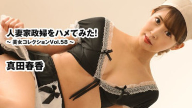 人妻家政婦をハメてみた！～美女コレクションVol.58～ - 真田春香